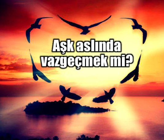Aşk vazgeçmek mi? Aşkın gelişi, aklın gidişidir