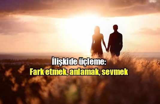 İlişkide üçleme: Fark etmek, anlamak, sevmek