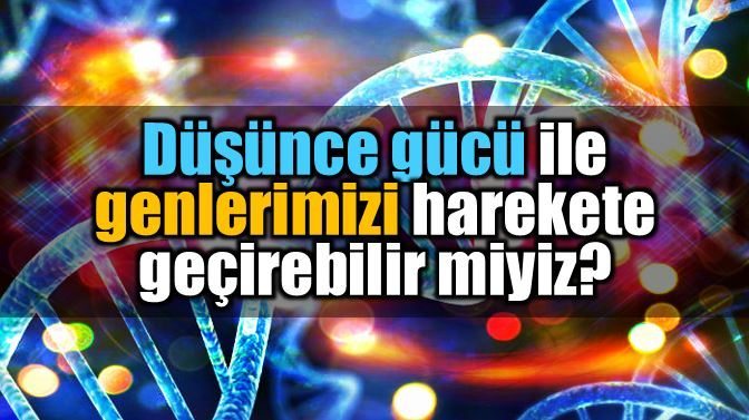 Genetik bilgi: Düşünce gücü ile genleri harekete geçirmek