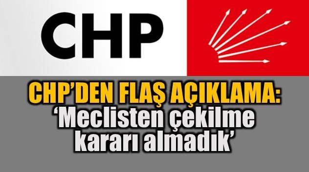 CHP'den flaş açıklama: Meclisten çekilme kararımız yok