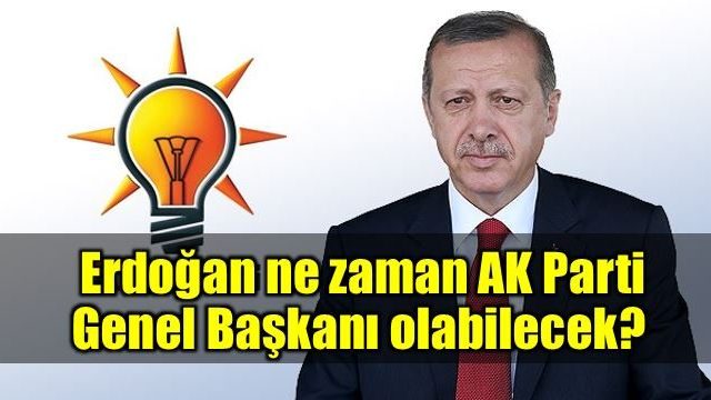 Erdoğan ne zaman AK Parti Genel Başkanı olabilecek?
