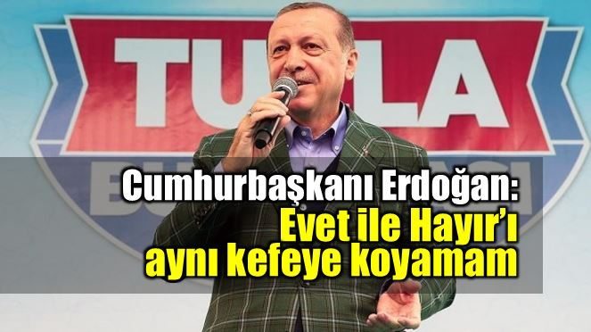 Erdoğan: Evet ile Hayır'ı aynı kefeye koyamam