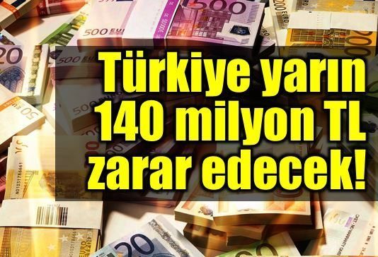 Türkiye yarın 140 milyon TL zarar edecek!