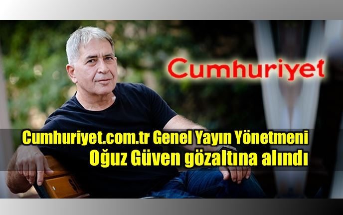 Cumhuriyet.com.tr Genel Yayın Yönetmeni Oğuz Güven gözaltına alındı