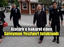 Süleyman Yeşilyurt, Atatürk'ün hatırasına alenen hakaret ve halkı kin ve düşmanlığa alenen tahrik etme suçlamasıyla tutuklandı.