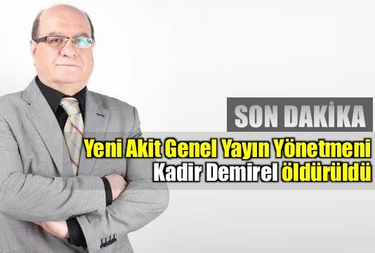Yeni Akit Genel Yayın Yönetmeni Kadir Demirel öldürüldü