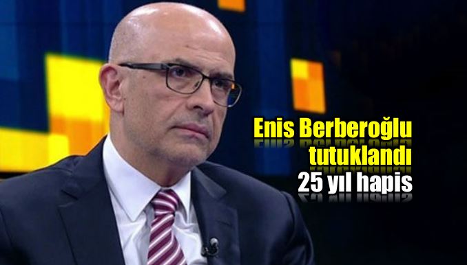 Enis Berberoğlu tutuklandı: 25 yıl hapis cezası verildi