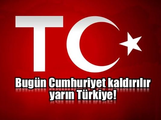 Bugün Cumhuriyet kaldırılır yarın Türkiye!