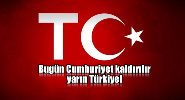 Bugün Cumhuriyet kaldırılır yarın Türkiye!