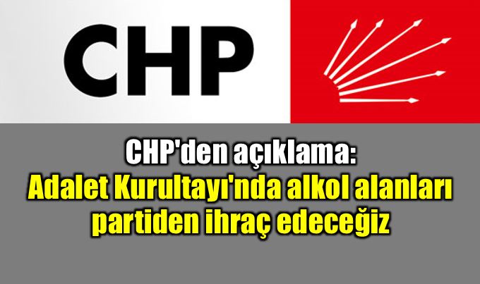 CHP'den açıklama: Adalet Kurultayı'nda alkol alanları partiden ihraç edeceğiz