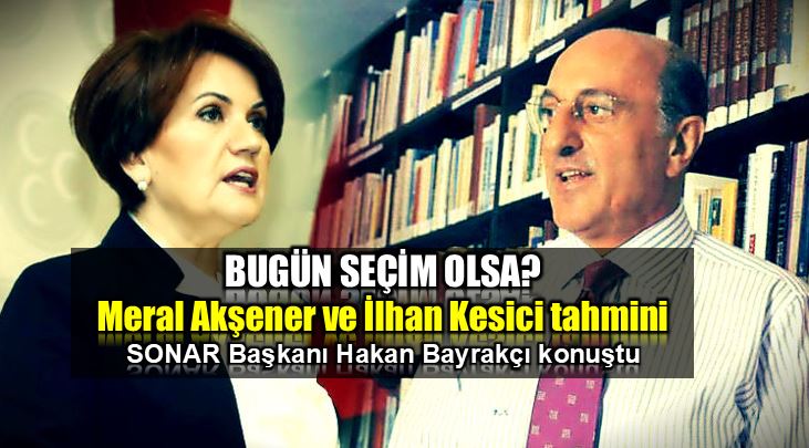 SONAR Meral Akşener ve İlhan Kesici tahmini hakan bayrakçı erdoğan ak parti 2019 seçimleri