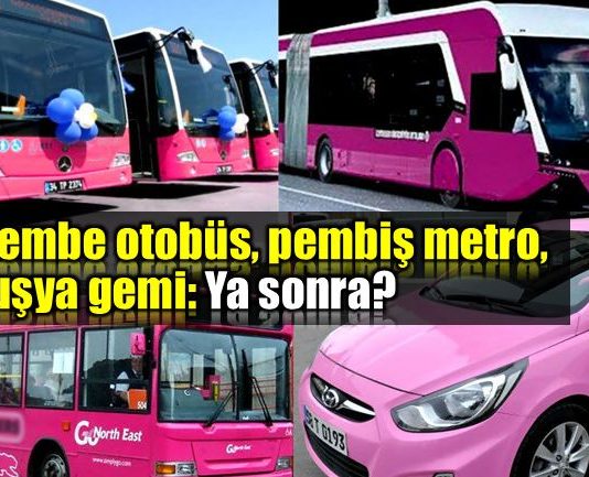 Pembe otobüs, pembiş metro, fuşya gemi: Ya sonra?