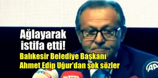 Balıkesir Belediye Başkanı Ahmet Edip Uğur ağlayarak istifa etti!