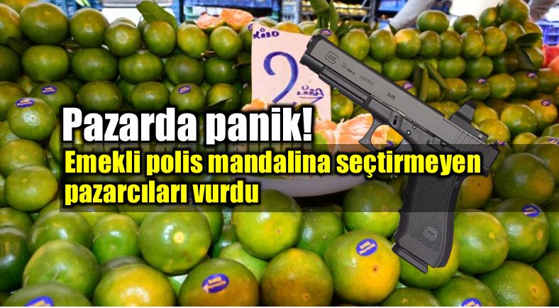 Emekli polis mandalina seçtirmeyen pazarcıları vurdu