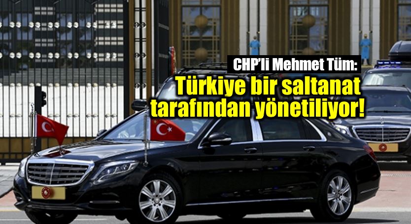 CHP Mehmet Tüm: Türkiye bir saltanat tarafından yönetiliyor!