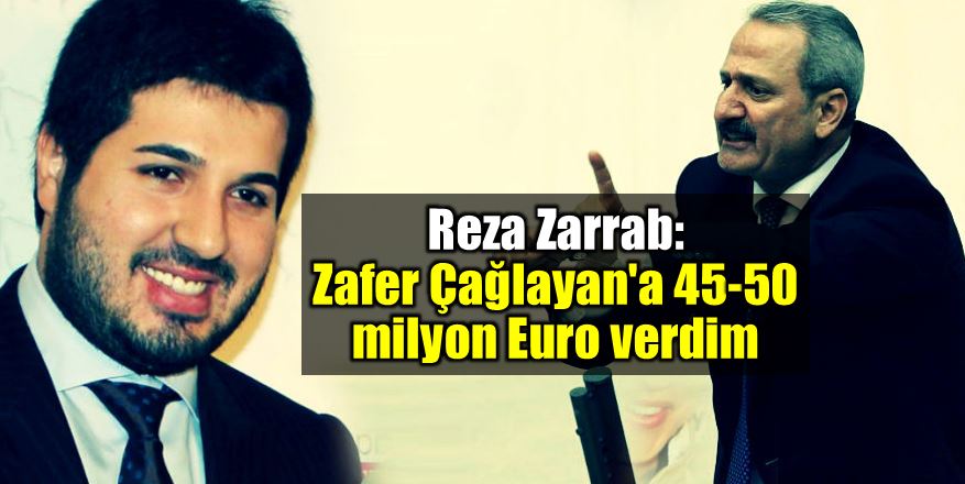 Reza Zarrab: Zafer Çağlayan'a 45 - 50 milyon Euro verdim