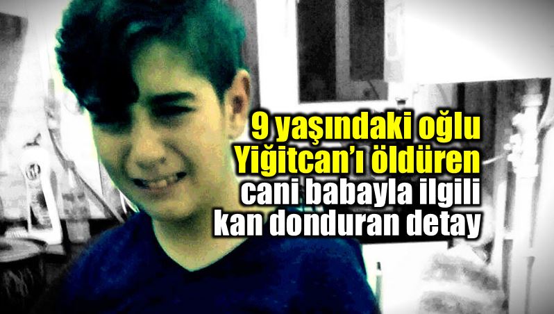 9 yaşındaki oğlu Yiğitcan'ı öldüren cani baba
