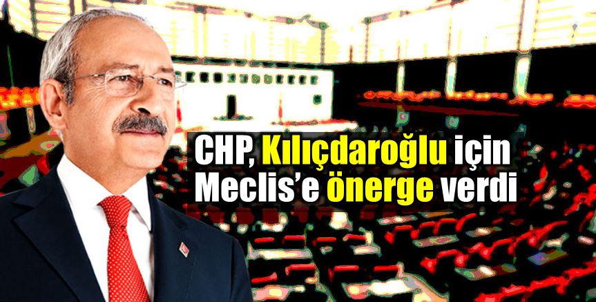 CHP, Kemal Kılıçdaroğlu ve ailesi için önerge verdi