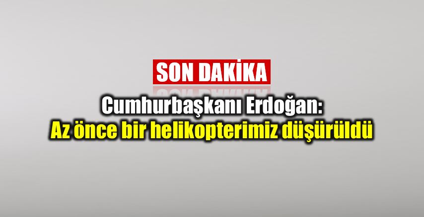 Cumhurbaşkanı Erdoğan: Bir helikopterimiz düşürüldü