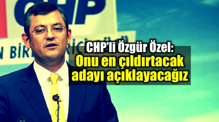 CHP Özgür Özel: Onu en çıldırtacak adayı açıklayacağız!