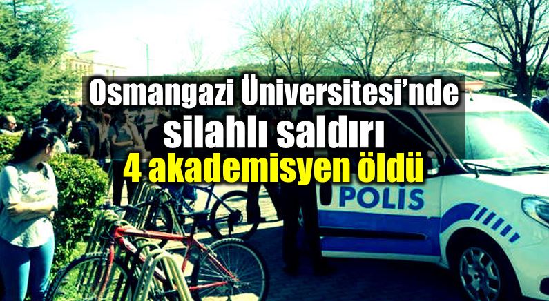 Osmangazi Üniversitesi silahlı saldırı: 4 öğretim görevlisi öldü
