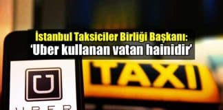 İstanbul Taksiciler Birliği Başkanı: Uber kullanan vatan hainidir