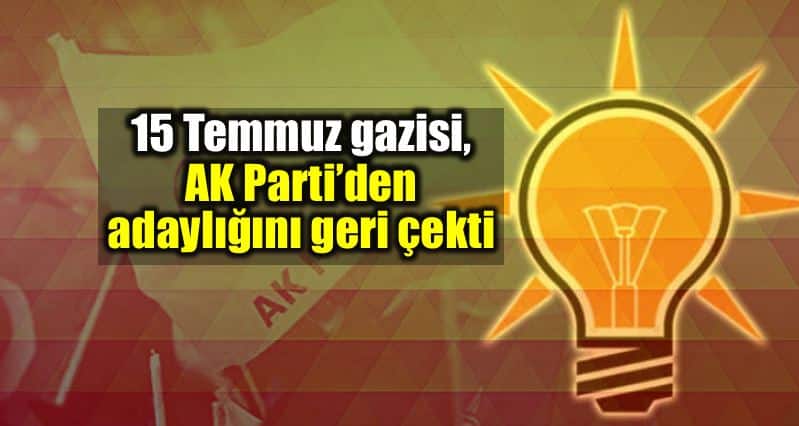 15 Temmuz gazisi, AK Parti milletvekili adaylığını geri çekti