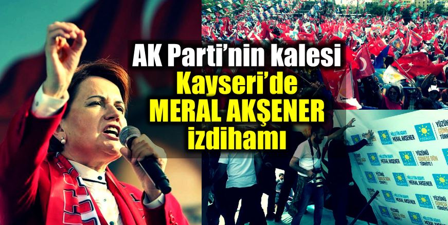 AK Parti kalesi Kayseri Meral Akşener izdihamı
