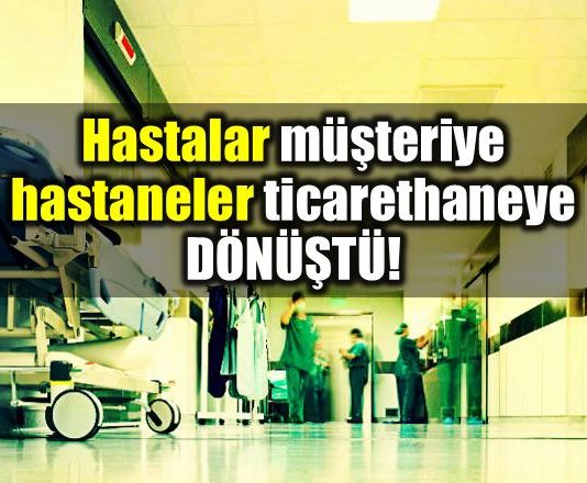 Sağlık sektörü: Hastalar müşteriye, hastaneler ticarethaneye dönüştü!