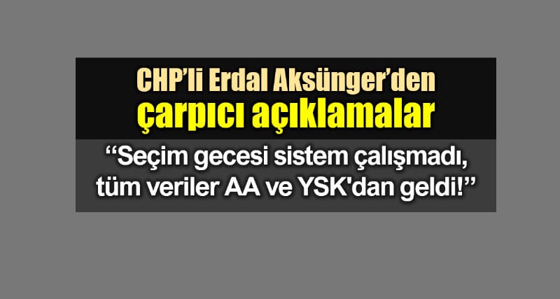 CHP Aksünger: Seçim gecesi sistem çalışmadı, tüm veriler AA ve YSK dan geldi