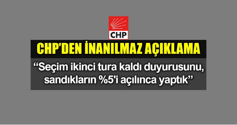 CHP: Seçim ikinci tura kaldı açıklamasını sandıkların %5'i açılınca yaptık!