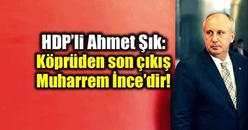 HDP Ahmet Şık: Köprüden son çıkış Muharrem ince