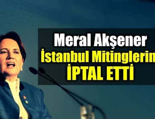Meral Akşener İstanbul Mitinglerini iptal etti