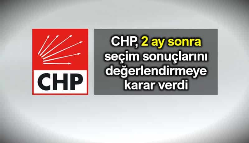 CHP 2 ay sonra seçim sonuçlarını değerlendirmeye karar verdi