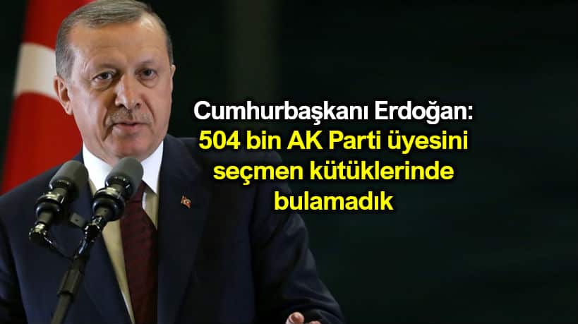 Erdoğan: 504 bin AK Parti üyesini seçmen kütüklerinde bulamadık