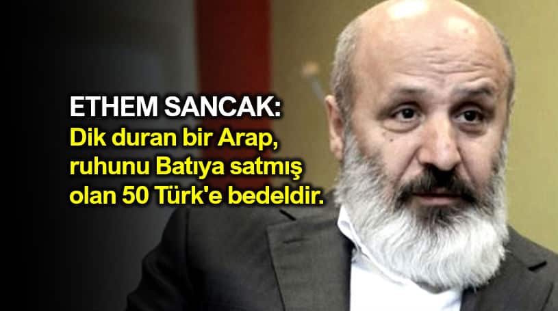 Ethem Sancak: Bir Arap, ruhunu batıya satmış 50 Türk'e bedeldir