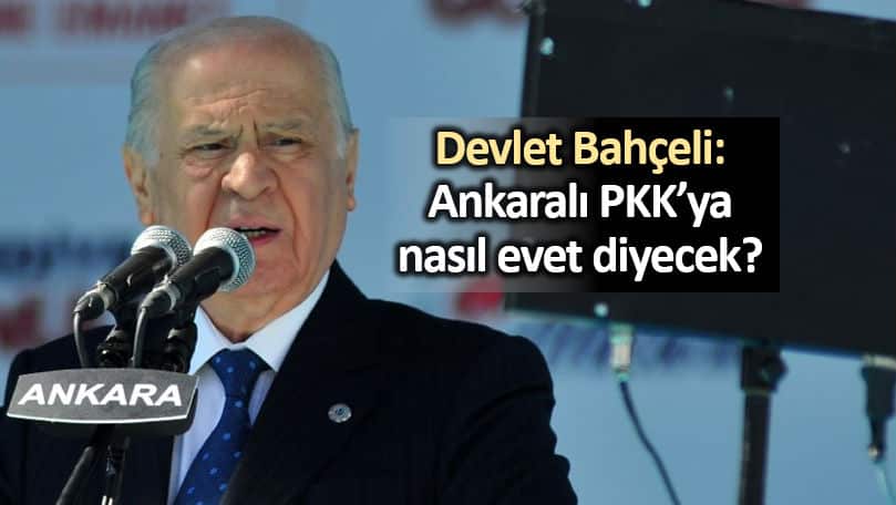 Devlet Bahçeli: Ankaralı PKK ya nasıl evet diyecek?