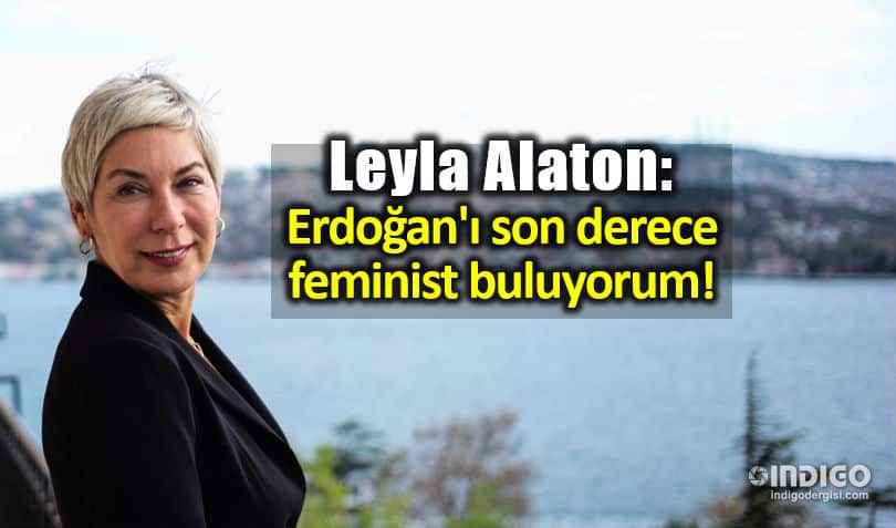 Leyla Alaton: Erdoğan ı son derece feminist buluyorum
