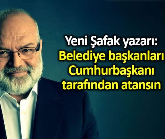 Yeni Şafak yazarı ömer lekesiz Belediye başkanları Cumhurbaşkanı tarafından atansın