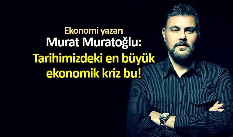 Ekonomi yazarı Murat Muratoğlu: Tarihimizdeki en büyük ekonomik kriz bu!