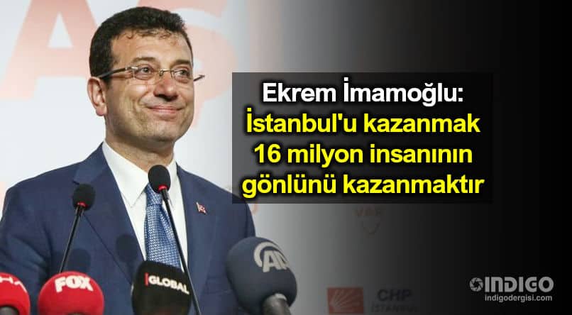 Ekrem İmamoğlu: İstanbul u kazanmak 16 milyon insanının gönlünü kazanmaktır