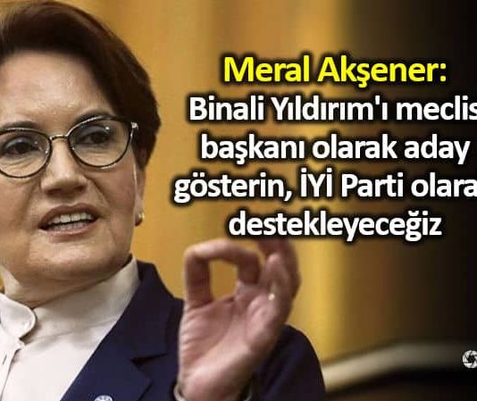 Meral Akşener: Binali Yıldırım meclis başkanı olarak aday gösterin iyi parti olarak destekleyeceğiz