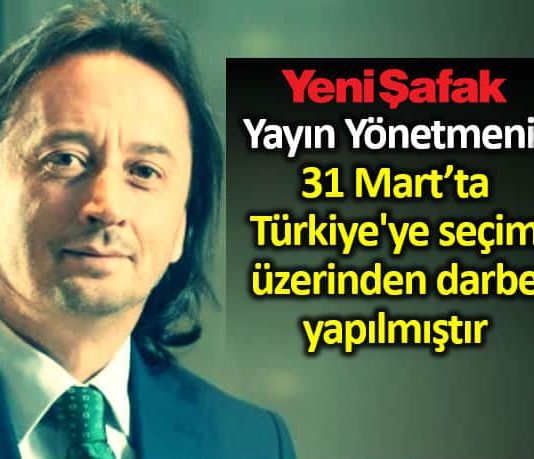 Yeni Şafak yayın yönetmeni ibrahim karagül: 31 Mart ta Türkiye ye seçim üzerinden darbe yapılmıştır