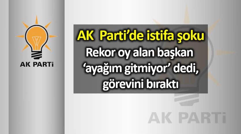 AK Parti akp istifa şoku: Ayağım gitmiyor dedi görevini bıraktı! ayhan yılmaz