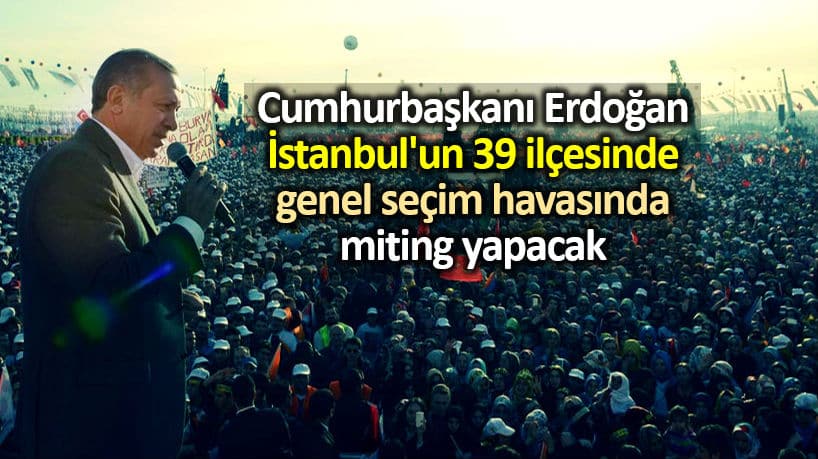 Erdoğan İstanbul 39 ilçede genel seçim havasında miting yapacak