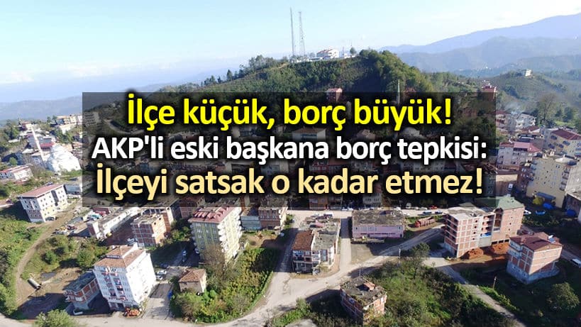 Ordu Çamaş ilçesinde AKP li eski başkana borç tepkisi: İlçeyi satsak o kadar etmez!