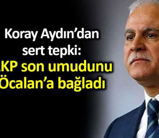 Koray Aydın: AKP son umudu bölücü başı Öcalan a bağladı