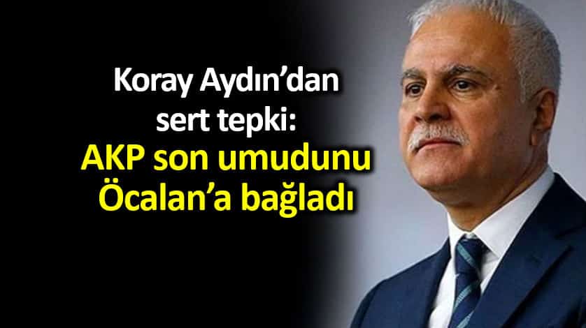 Koray Aydın: AKP son umudu bölücü başı Öcalan a bağladı