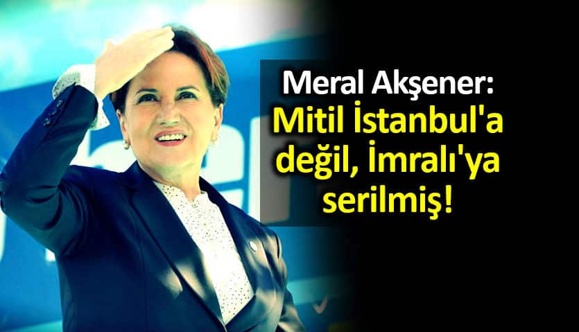 Meral Akşener öcalan mektubu Mitil İstanbul a değil, İmralı ya serilmiş!