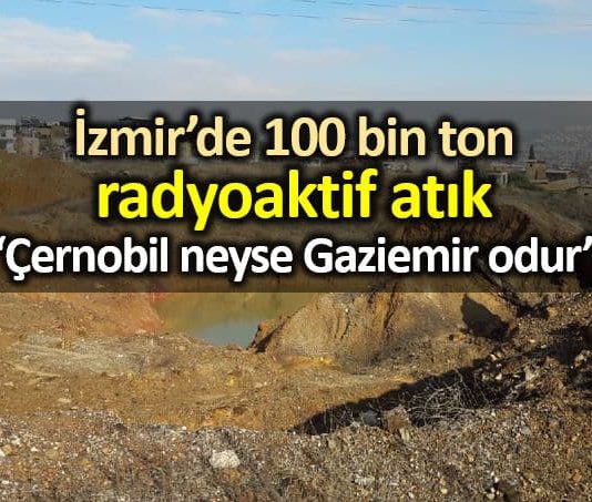 İzmir Gaziemir de 100 bin ton radyoaktif nükleer atık